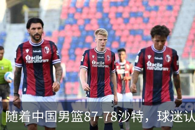 随着中国男篮87-78沙特，球迷认清3个事实，这水平夺冠有困难